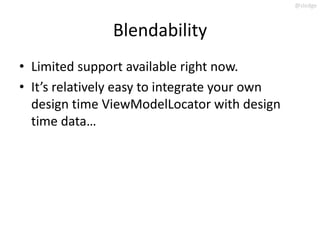 @slodge



               Blendability
• Limited support available right now.
• It’s relatively easy to integrate your own
  design time ViewModelLocator with design
  time data…
 