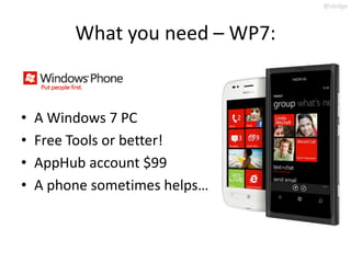 @slodge



         What you need – WP7:


•   A Windows 7 PC
•   Free Tools or better!
•   AppHub account $99
•   A phone sometimes helps…
 