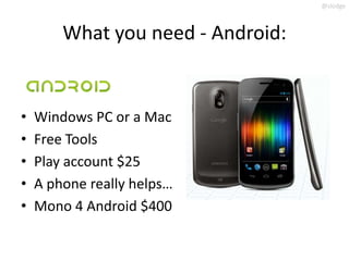 @slodge



        What you need - Android:


•   Windows PC or a Mac
•   Free Tools
•   Play account $25
•   A phone really helps…
•   Mono 4 Android $400
 