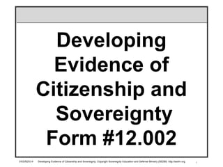 1
Developing
Evidence of
Citizenship and
Sovereignty
Form #12.002
24JUN2014 Developing Evidence of Citizenship and Sovereignty, Copyright Sovereignty Education and Defense Ministry (SEDM) http://sedm.org
 
