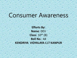 Consumer Awareness
Efforts By:
Name: DEV
Class: 10th (B)
Roll No.: 44
KENDRIYA VIDYALAYA I.I.T KANPUR
 