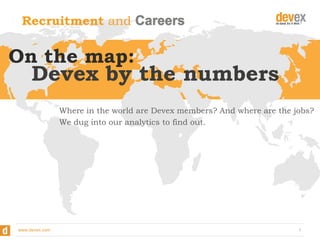Recruitment and

On the map: 	
  

Devex by the numbers
Where in the world are Devex members? And where are the jobs?
We dug into our analytics to find out.

www.devex.com

1

 
