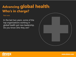 Advancing global                     health:
Who’s in charge?
Part one

In the last two years, some of the
top organizations working in
global health got new leadership.
Do you know who they are?
 