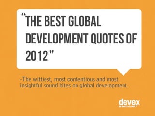 “The Best global
 development quotes of
 2012 ”
-The wittiest, most contentious and most
insightful sound bites on global development.
 