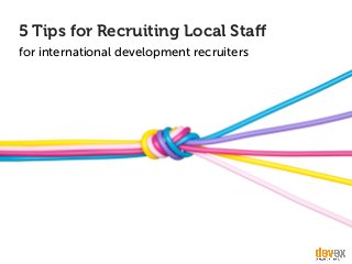 5 Tips for Recruiting Local Staﬀ
for international development recruiters
 