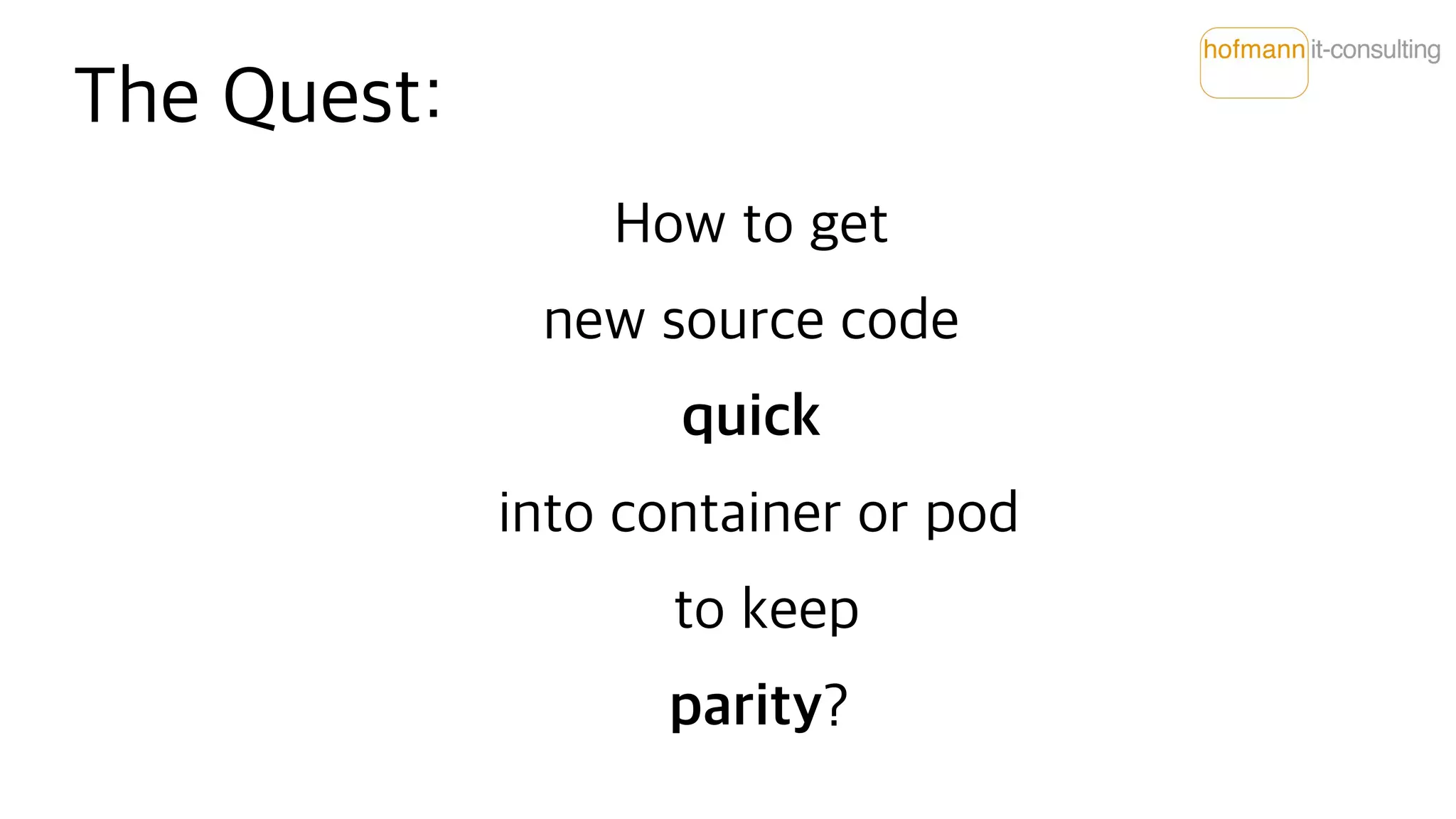 The Quest:
How to get
new source code
quick
into container or pod
to keep
parity?
 