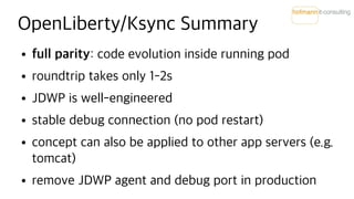 OpenLiberty/Ksync Summary
● full parity: code evolution inside running pod
● roundtrip takes only 1-2s
● JDWP is well-engi...