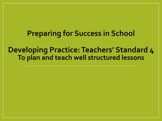 Preparing for Success in School
Developing Practice:Teachers’ Standard 4
To plan and teach well structured lessons
 