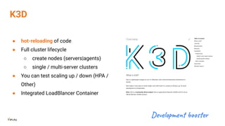 K3D
● hot-reloading of code
● Full cluster lifecycle
○ create nodes (servers|agents)
○ single / multi-server clusters
● Yo...