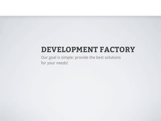 DEVELOPMENT FACTORY
Our goal is simple: provide the best solutions
for your needs!
 
