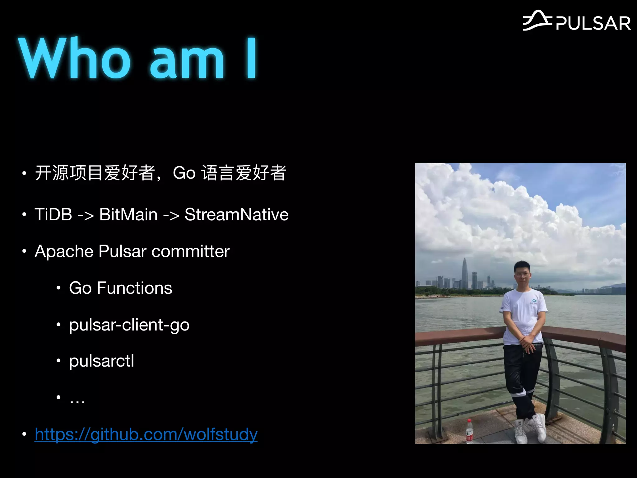 • 开源项⽬爱好者，Go 语⾔爱好者

• TiDB -> BitMain -> StreamNative

• Apache Pulsar committer

• Go Functions

• pulsar-client-go

• pulsarctl

• …

• https://github.com/wolfstudy
Who am I
 