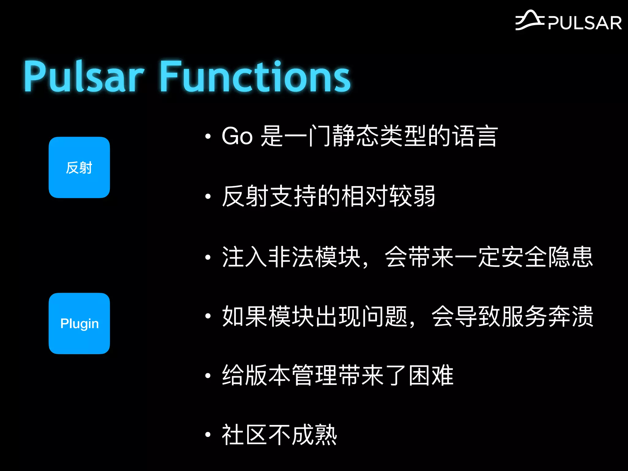 Pulsar Functions
反射
Plugin
• Go 是⼀⻔静态类型的语⾔

• 反射⽀持的相对较弱
• 注⼊⾮法模块，会带来⼀定安全隐患

• 如果模块出现问题，会导致服务奔溃

• 给版本管理带来了困难

• 社区不成熟
 