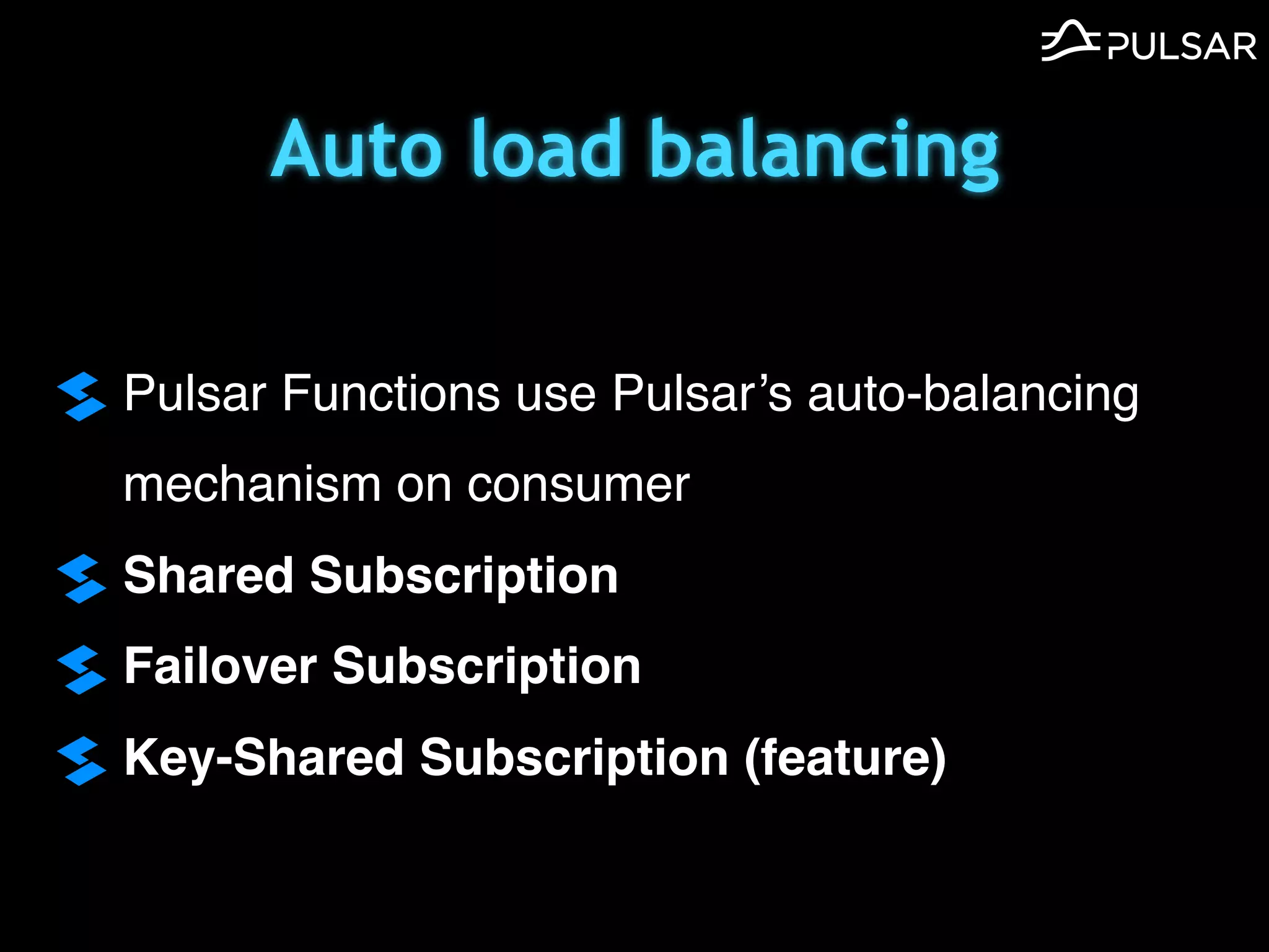 Auto load balancing
Pulsar Functions use Pulsar’s auto-balancing
mechanism on consumer
Shared Subscription
Failover Subscription
Key-Shared Subscription (feature)
 