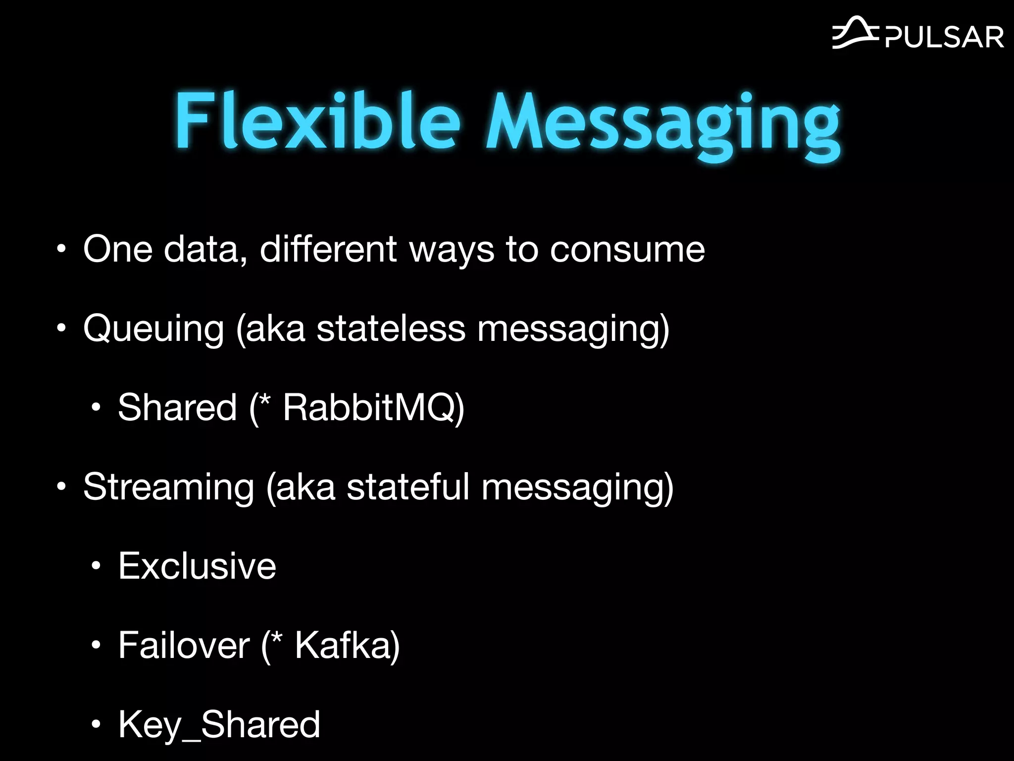 Flexible Messaging
• One data, diﬀerent ways to consume

• Queuing (aka stateless messaging)

• Shared (* RabbitMQ)

• Streaming (aka stateful messaging)

• Exclusive

• Failover (* Kafka)

• Key_Shared
 