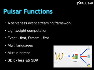 Pulsar Functions
? A serverless event streaming framework

? Lightweight computation

? Event - ?rst, Stream - ?rst

? Multi languages

? Multi runtimes

? SDK - less && SDK
 