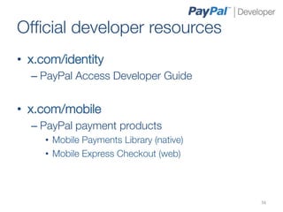 Ofﬁcial developer resources
•  x.com/identity
  –  PayPal Access Developer Guide
  
•  x.com/mobile
  –  PayPal payment products
     •  Mobile Payments Library (native)
     •  Mobile Express Checkout (web)




                                            56	
  
 