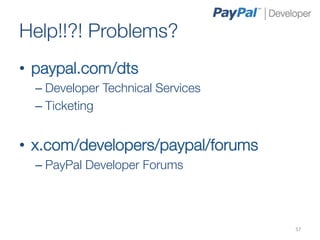 Help!!?! Problems?
•  paypal.com/dts
  –  Developer Technical Services
  –  Ticketing


•  x.com/developers/paypal/forums
  –  PayPal Developer Forums
  

                                     57	
  
 
