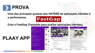 PROVA 
Uma das principais queixas dos HATERS de aplicações híbridas é 
a performance. 
Criei o FastGap (Template para auxiliar aplicações híbridas) 
PLAAY APP 
 