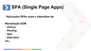 SPA (Single Page Apps) 
ﰁAplicações SPAs usam e dependem de: 
Manipilação DOM 
ﰁ History 
ﰁ Routing 
ﰁ Ajax 
ﰁ Data bindﰁ 
etc... 
 