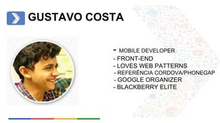 GUSTAVO COSTA 
- MOBILE DEVELOPER 
- FRONT-END 
- LOVES WEB PATTERNS 
- REFERÊNCIA CORDOVA/PHONEGAP 
- GOOGLE ORGANIZER 
- BLACKBERRY ELITE 
 