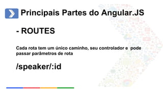 Principais Partes do Angular.JS 
- ROUTES 
Cada rota tem um único caminho, seu controlador e pode 
passar parâmetros de rota 
/speaker/:id 
 