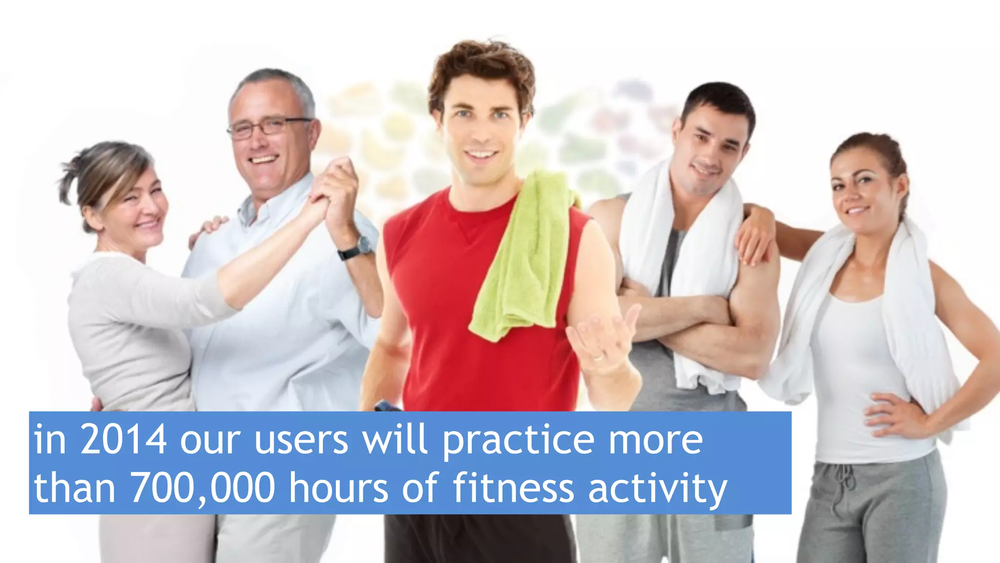in 2014 our users will practice more 
than 700,000 hours of fitness activity 
 