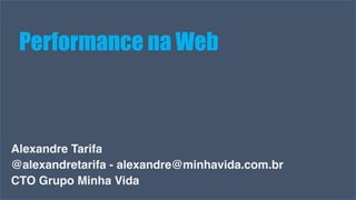 Performance na Web 
Alexandre Tarifa 
@alexandretarifa - alexandre@minhavida.com.br 
CTO Grupo Minha Vida 
Visual Studio Summit 2013 
 