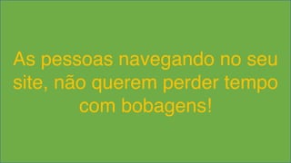 As pessoas navegando no seu 
site, não querem perder tempo 
com bobagens! 
Visual Studio Summit 2013 
 