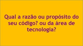 Qual a razão ou propósito do 
seu código? ou da área de 
Visual Studio Summit 2013 
tecnologia? 
 