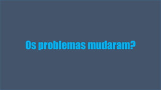 Os problemas mudaram? 
Visual Studio Summit 2013 
 