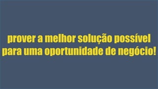 prover a melhor solução possível 
para uma oportunidade de negócio! 
Visual Studio Summit 2013 
 