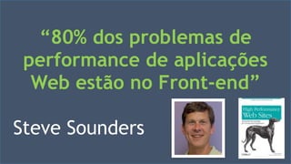 “80% dos problemas de 
performance de aplicações 
Web estão no Front-end” 
Steve Sounders 
Visual Studio Summit 2013 
 