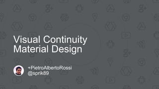 Visual Continuity
Material Design
+PietroAlbertoRossi 
@sprik89
 