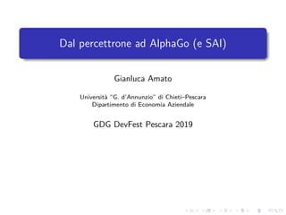 Dal percettrone ad AlphaGo (e SAI)
Gianluca Amato
Università “G. d’Annunzio” di Chieti–Pescara
Dipartimento di Economia Aziendale
GDG DevFest Pescara 2019
 