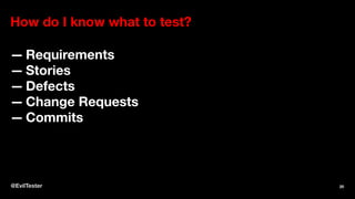 How do I know what to test?
— Requirements
— Stories
— Defects
— Change Requests
— Commits
@EvilTester 20
 