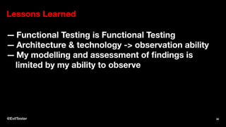 Lessons Learned
— Functional Testing is Functional Testing
— Architecture & technology -> observation ability
— My modelling and assessment of ﬁndings is
limited by my ability to observe
@EvilTester 30
 