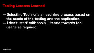 Tooling Lessons Learned
— Selecting Tooling is an evolving process based on
the needs of the testing and the application.
— I don't 'start' with tools, I iterate towards tool
usage as required.
@EvilTester 31
 