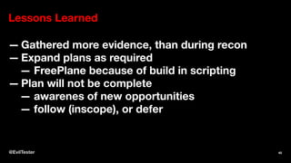 Lessons Learned
— Gathered more evidence, than during recon
— Expand plans as required
— FreePlane because of build in scripting
— Plan will not be complete
— awarenes of new opportunities
— follow (inscope), or defer
@EvilTester 45
 