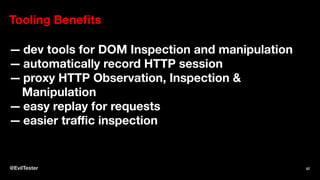 Tooling Beneﬁts
— dev tools for DOM Inspection and manipulation
— automatically record HTTP session
— proxy HTTP Observation, Inspection &
Manipulation
— easy replay for requests
— easier traﬃc inspection
@EvilTester 57
 