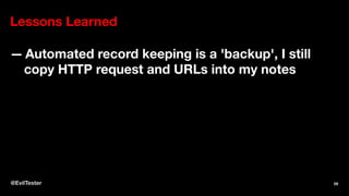 Lessons Learned
— Automated record keeping is a 'backup', I still
copy HTTP request and URLs into my notes
@EvilTester 59
 