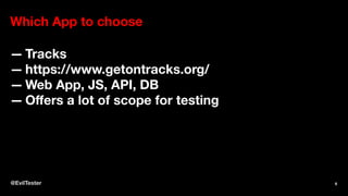 Which App to choose
— Tracks
— https://www.getontracks.org/
— Web App, JS, API, DB
— Oﬀers a lot of scope for testing
@EvilTester 6
 