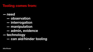 Tooling comes from:
— need
— observation
— interrogation
— manipulation
— admin, evidence
— technology
— can aid/hinder tooling
@EvilTester 65
 