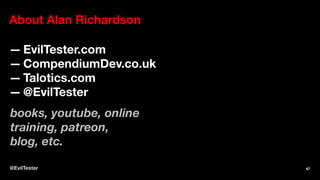 About Alan Richardson
— EvilTester.com
— CompendiumDev.co.uk
— Talotics.com
— @EvilTester
books, youtube, online
training, patreon,
blog, etc.
@EvilTester 67
 