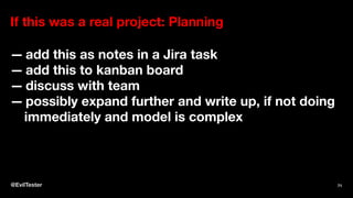 If this was a real project: Planning
— add this as notes in a Jira task
— add this to kanban board
— discuss with team
— possibly expand further and write up, if not doing
immediately and model is complex
@EvilTester 71
 