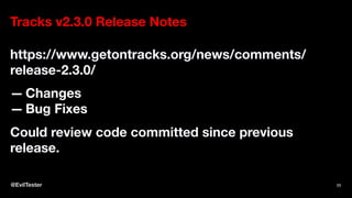 Tracks v2.3.0 Release Notes
https://www.getontracks.org/news/comments/
release-2.3.0/
— Changes
— Bug Fixes
Could review code committed since previous
release.
@EvilTester 77
 