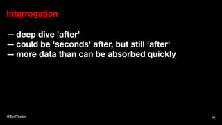 Interrogation
— deep dive 'after'
— could be 'seconds' after, but still 'after'
— more data than can be absorbed quickly
@EvilTester 85
 