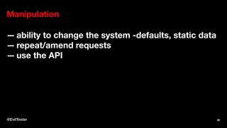 Manipulation
— ability to change the system -defaults, static data
— repeat/amend requests
— use the API
@EvilTester 86
 