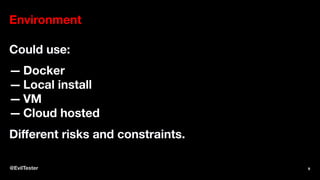 Environment
Could use:
— Docker
— Local install
— VM
— Cloud hosted
Diﬀerent risks and constraints.
@EvilTester 9
 