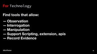 For Technology
Find tools that allow:
— Observation
— Interrogation
— Manipulation
— Support Scripting, extension, apis
— Record Evidence
@EvilTester 90
 