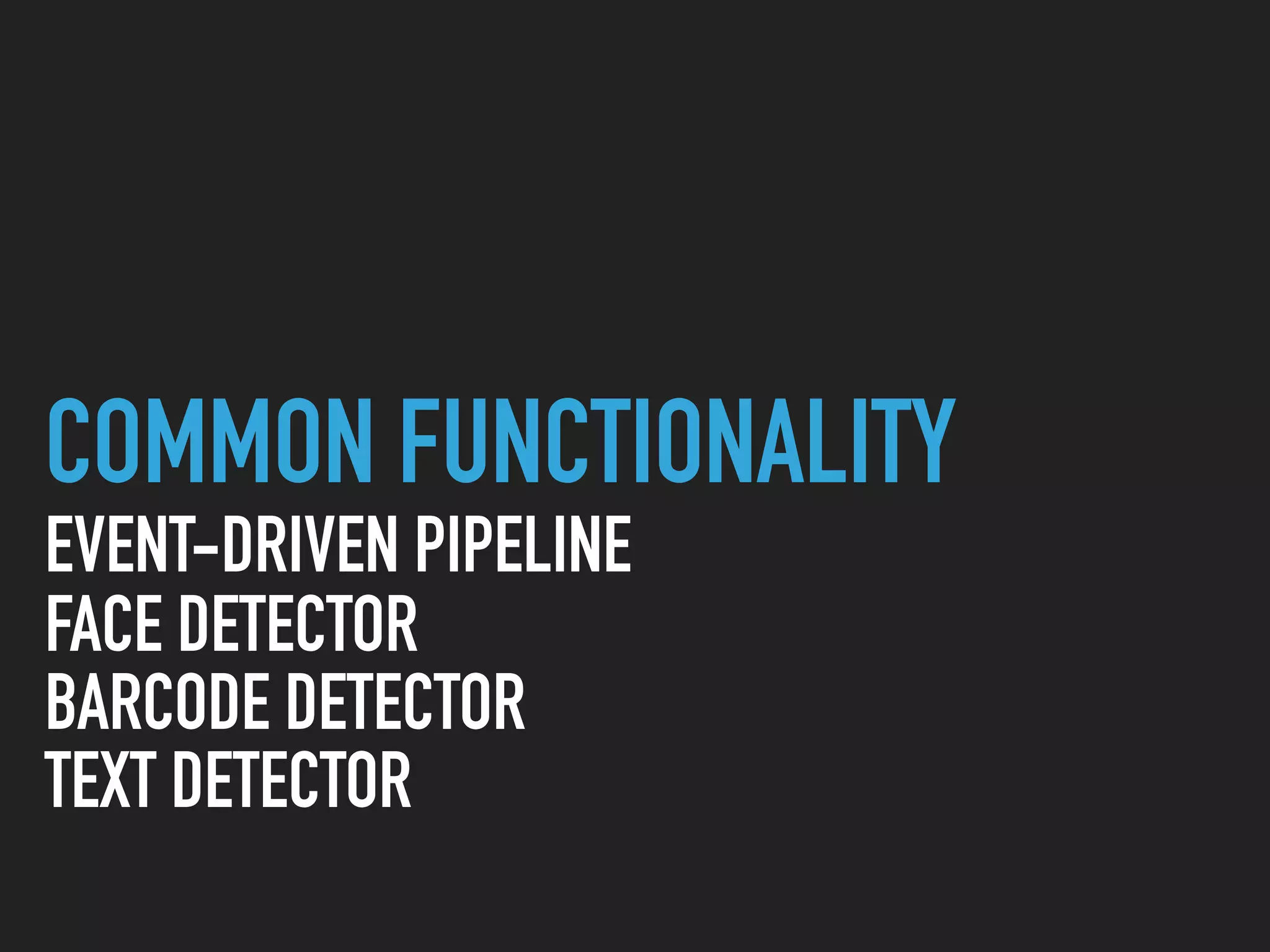 COMMON FUNCTIONALITY
EVENT-DRIVEN PIPELINE
FACE DETECTOR
BARCODE DETECTOR
TEXT DETECTOR
 